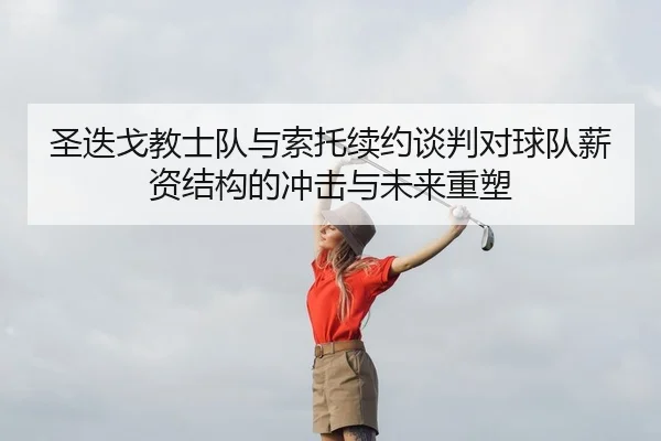 圣迭戈教士队与索托续约谈判对球队薪资结构的冲击与未来重塑